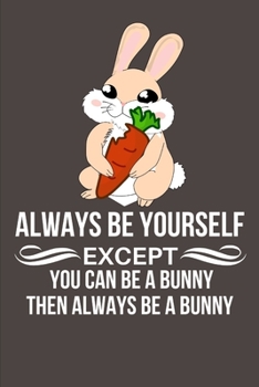 Always Be Yourself Except You Can Be A Bunny Then Always Be A Bunny: Personalized Funny Novelty Gift For Rabbit Lovers Rabbit Themed Gifts For Women, Men, Teens, Boys And Girls Blank Journal Notebook