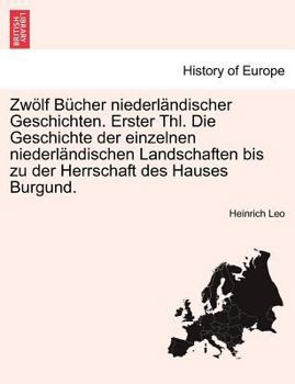 Zwölf Bücher niederländischer Geschichten. Erster Thl. Die Geschichte der einzelnen niederländischen Landschaften bis zu der Herrschaft des Hauses Burgund. Erster Theil