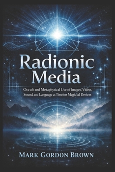 Radionic Media: Occult and Metaphysical Use of Images Video Sound and Language as Timeless Magickal Devices