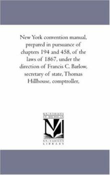 New York convention manual, prepared in pursuance of chapters 194 and 458, of the laws of 1867, under the direction of Francis C. Barlow, secretary of state, Thomas Hillhouse, comptroller,