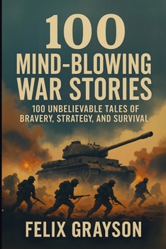 100 Mind-Blowing War Stories: 100 Wild Tales of Bravery, Strategy, and Survival