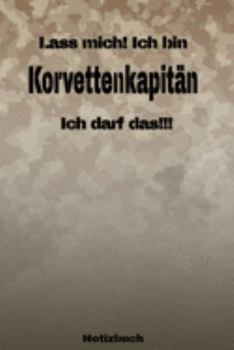 Lass mich! Ich bin Korvettenkapitän Ich darf das!!! -  Notizbuch: Perfekt für Soldaten mit dem Dienstgrad: Korvettenkapitän. 120 freie Seiten für ... oder Abgängergeschenk. (German Edition)