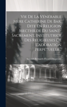 Hardcover Vie De La Vénérable Mère Catherine De Bar, Dite En Religion Mecthilde Du Saint-sacrement, Institutrice Des Religieuses De L'adoration Perpétuelle... [French] Book