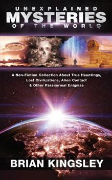 Unexplained Mysteries of the World : A Non-Fiction Collection about True Hauntings, Lost Civilizations, Alien Contact and Other Paranormal Enigmas