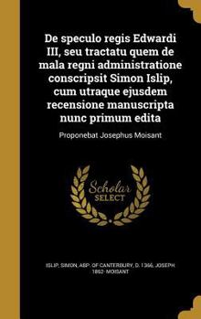 De speculo regis Edwardi III, seu tractatu quem de mala regni administratione conscripsit Simon Islip, cum utraque ejusdem recensione manuscripta nunc primum edita: Proponebat Josephus Moisant