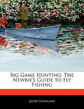 Big Game Hunting : The Newbie's Guide to Fly Fishing