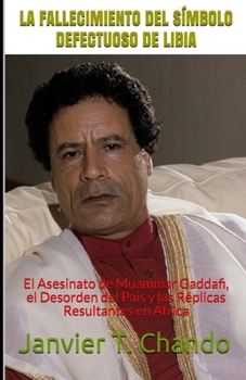 LA FALLECIMIENTO DEL SÍMBOLO DEFECTUOSO DE LIBIA: El Asesinato de Muammar Gaddafi, el Desorden del País y las Réplicas Resultantes en África (Spanish Edition)