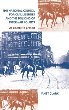 Hardcover The National Council for Civil Liberties and the Policing of Interwar Politics: At Liberty to Protest Book