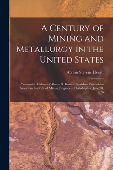 Paperback A Century of Mining and Metallurgy in the United States: Centennial Address of Abram S. Hewitt, President Elect of the American Institute of Mining En Book