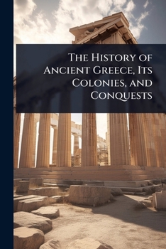 The History of Ancient Greece, Its Colonies, and Conquests