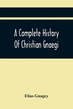 A Complete History Of Christian Gnaegi, And A Complete Family Resgister Of His Lineal Descendants, And Those Related To Him By Intermarriage, From The ... In Time To Have Them Chronologically Ar