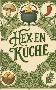 Hexenküche: Kochrezepte für Liebe, Geld, Gesundheit, Schutz, Erfolg und Schönheit (German Edition)
