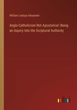 Paperback Anglo-Catholicism Not Apostolical: Being an Inquiry Into the Scriptural Authority Book