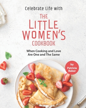 Celebrate Life with The Little Women's Cookbook: When Cooking and Love Are One and The Same