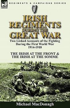 Paperback Irish Regiments During the Great War: Two Linked Accounts of the Fighting During the First World War 1914-1918-The Irish at the Front & The Irish at t Book