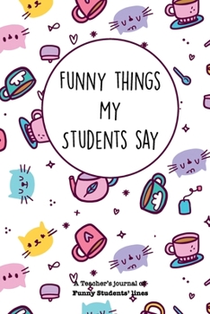 Paperback Funny Things My Students Say A Teacher's Journal Of Funny Students' lines: A Funny Notebook/Journal for Teachers to write silly, funny and memorable q Book