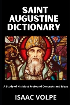 SAINT AUGUSTINE DICTIONARY A Study of His Most Profound Concepts and Ideas: What if you could keep Augustine of Hippo’s entire intellectual universe at your fingertips? (DICTIONARIES OF PHILOSOPHY)