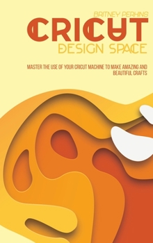 Cricut Design Space: Master The Use Of Your Cricut Machine To Make Amazing And Beautiful Crafts
