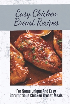 Paperback Easy Chicken Breast Recipes: For Some Unique And Easy Scrumptious Chicken Breast Meals: Chicken Breast Recipes For Dinner Book