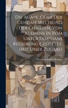 Hardcover Die Agape, Oder Der Geheime Weltbund Der Christen, Von Klemens In Rom Unter Dimitians Regierung Gestiftet. (mit Einer Zugabe) Book