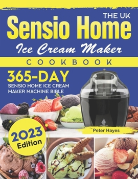 The UK Sensio Home Ice Cream Maker Cookbook 2023: 365-Day Sensio Home Ice Cream Maker Machine Bible
