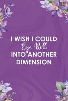 I Wish I Could Eye Roll Into Another Dimension: All Purpose 6x9 Blank Lined Notebook Journal Way Better Than A Card Trendy Unique Gift Flowered Purple Eye Roll