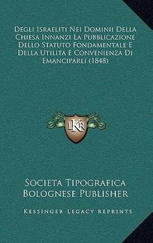 Degli Israeliti Nei Dominii Della Chiesa Innanzi La Pubblicazione Dello Statuto Fondamentale E Della Utilita E Convenienza Di Emanciparli (1848)