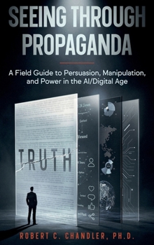 Seeing Through Propaganda : A Field Guide to Persuasion, Manipulation, and Power in the AI/Digital Age