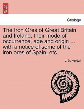 The Iron Ores of Great Britain and Ireland, their mode of occurrence, age and origin ... with a notice of some of the iron ores of Spain, etc.