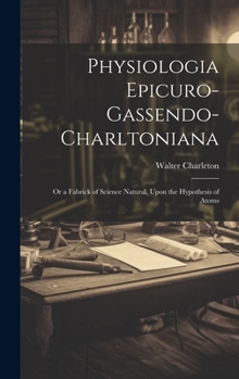 Hardcover Physiologia Epicuro-Gassendo-Charltoniana: or a Fabrick of Science Natural, Upon the Hypothesis of Atoms Book