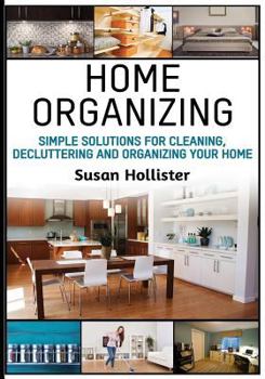 Home Organizing: Simple Solutions For Cleaning, Decluttering and Organizing Your Home (Incredible Home Organizing Guide Filled With Cleaning Decorating ... Strategies For Every Room Book 1)