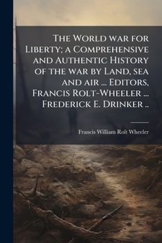 The world war for liberty; a comprehensive and authentic history of the war by land, sea and air ... editors, Francis Rolt-Wheeler ... Frederick E. Drinker ..