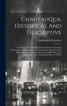 Chautauqua, Historical And Descriptive: A Guide To The Principal Points Of Interest On Lake Chautauqua, Chautauqua, Point Chautauqua, Mayville, Point ... Jamestown . Also, A Complete History Of The
