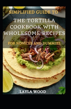 Paperback Simplified Guide To The Tortilla Cookbook With Wholesome Recipes For Novices And Dummies [Large Print] Book