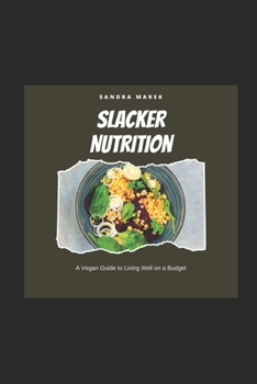 Slacker Nutrition: A Vegan Guide to Living Well on a Budget: Without trying too hard