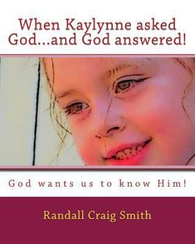 When Kaylynne asked God...and God answered!: God wants us to know Him!