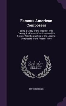 Hardcover Famous American Composers: Being a Study of the Music of This Country, Its Present Conditions and Its Future, With Biographies of the Leading Com Book
