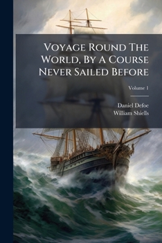 Daniel De Foe's Voyage round the world, by a course never sailed before. To which is prefixed the life of the author, by William Shiells, Esq. In three volumes. ... Volume 1 of 3