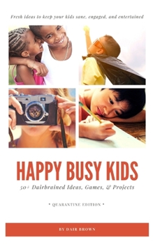 Happy Busy Kids: 50+ Dairbrained Ideas, Games, & Projects: Quarantine Edition