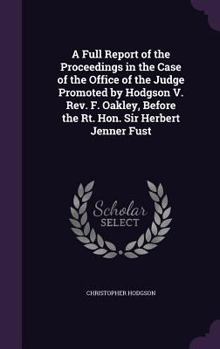 Hardcover A Full Report of the Proceedings in the Case of the Office of the Judge Promoted by Hodgson V. Rev. F. Oakley, Before the Rt. Hon. Sir Herbert Jenner Book