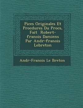 Pi�ces Originales Et Proc�dures Du Proc�s, Fait � Robert-fran�ois Damiens Par Andr�-fran�ois Lebreton