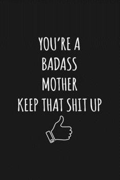 You're A Badass Mother: Keep That Shit Up Sarcastic Blank Lined Notebook, Journal, Notepad,