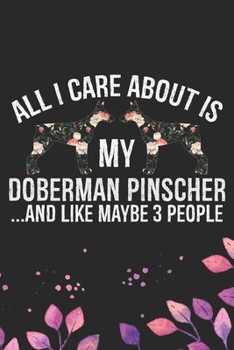 All I Care About Is My Doberman Pinscher and Like Maybe 3 people: Cool Doberman Pinscher Dog Journal Notebook - Doberman Pinscher Puppy Lover Gifts – ... Pinscher Owner Gifts. 6 x 9 in 120 pages