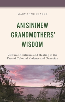 Anisininew Grandmothers' Wisdom : Cultural Resilience and Healing in the Face of Colonial Violence and Genocide