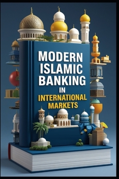 Modern Islamic Banking In International Markets: Islamic Finance, Bridging Global Trade Gaps, International Trade Through Islamic Banking Principles, Islamic Trade Finance, Principles & Practice
