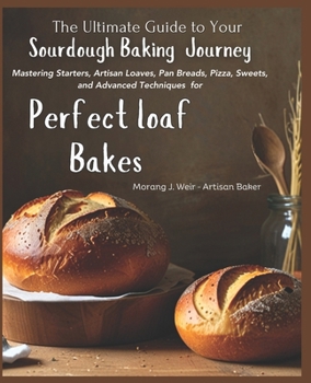 The Ultimate Guide to Your Sourdough Baking Journey: Mastering Starters, Artisan Loaves, Pan Breads, Pizza, Sweets, and Advanced Techniques for Perfec