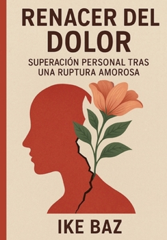 Renacer del Dolor: Superación Personal Tras una Ruptura Amorosa (Spanish Edition)