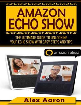 Paperback Amazon Echo Show: The Ultimate Guide To Unlocking Your Echo Show With East Steps And Tips (amazon Echo Show, Amazon Echo dot) Book