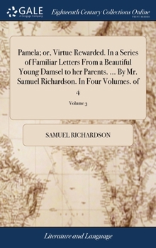 Pamela; or, Virtue Rewarded. In a Series of Familiar Letters From a Beautiful Young Damsel to her Parents. ... By Mr. Samuel Richardson. In Four Volum