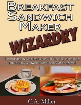 Paperback Breakfast Sandwich Maker Wizardry: Pictorial Step-by-Step Instructions for Creating 34 Amazing and Delicious Sandwiches for Breakfast and Anytime! Book